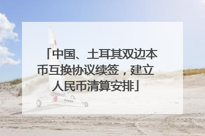 中国、土耳其双边本币互换协议续签，建立人民币清算安排