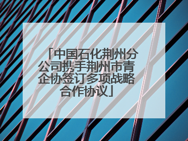 中国石化荆州分公司携手荆州市青企协签订多项战略合作协议