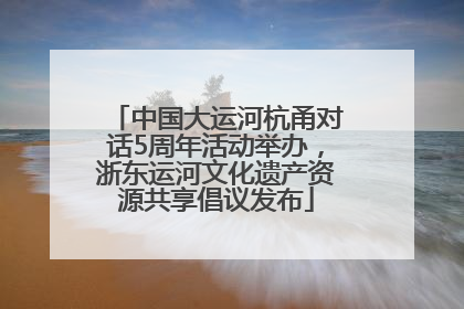 中国大运河杭甬对话5周年活动举办，浙东运河文化遗产资源共享倡议发布