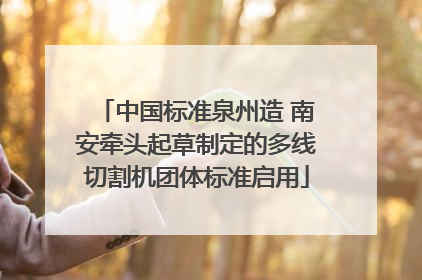 中国标准泉州造 南安牵头起草制定的多线切割机团体标准启用