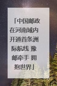 中国邮政在河南域内开通首条洲际航线 豫邮牵手 拥抱世界
