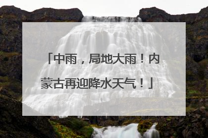中雨，局地大雨！内蒙古再迎降水天气！