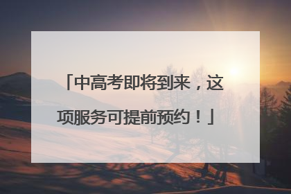 中高考即将到来，这项服务可提前预约！