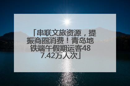串联文旅资源，提振商圈消费！青岛地铁端午假期运客487.42万人次