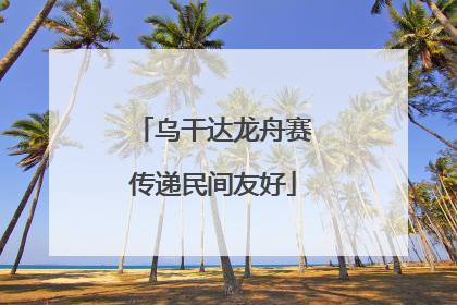 乌干达龙舟赛传递民间友好