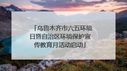 乌鲁木齐市六五环境日暨自治区环境保护宣传教育月活动启动