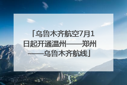 乌鲁木齐航空7月1日起开通温州——郑州——乌鲁木齐航线