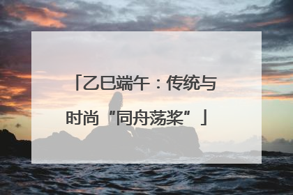 乙巳端午：传统与时尚“同舟荡桨”