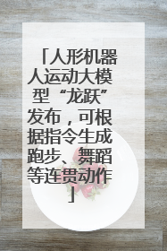 人形机器人运动大模型“龙跃”发布，可根据指令生成跑步、舞蹈等连贯动作
