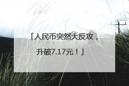 人民币突然大反攻，升破7.17元！