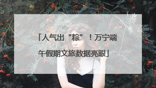 人气出“粽”！万宁端午假期文旅数据亮眼
