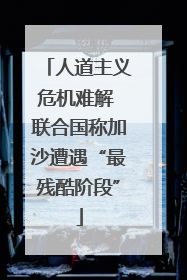 人道主义危机难解 联合国称加沙遭遇“最残酷阶段”