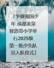 争做强国少年 成都龙泉驿洛带小学举行2025级第一批少先队员入队仪式
