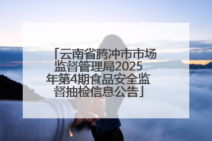 云南省腾冲市市场监督管理局2025年第4期食品安全监督抽检信息公告