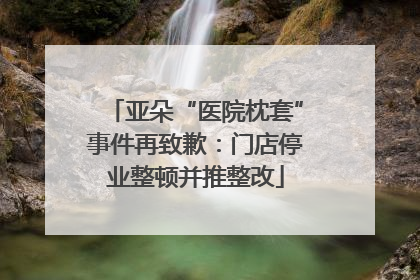 亚朵“医院枕套”事件再致歉：门店停业整顿并推整改