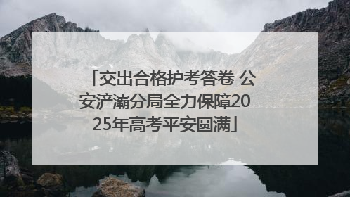 交出合格护考答卷 公安浐灞分局全力保障2025年高考平安圆满