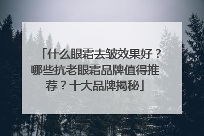 什么眼霜去皱效果好？哪些抗老眼霜品牌值得推荐？十大品牌揭秘