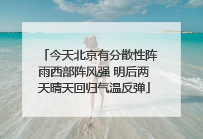 今天北京有分散性阵雨西部阵风强 明后两天晴天回归气温反弹