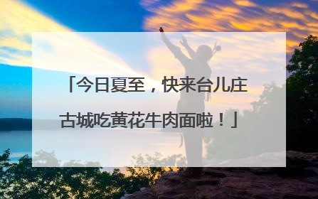 今日夏至，快来台儿庄古城吃黄花牛肉面啦！