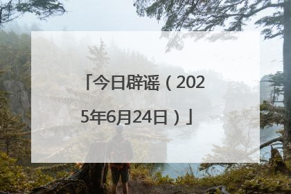 今日辟谣（2025年6月24日）