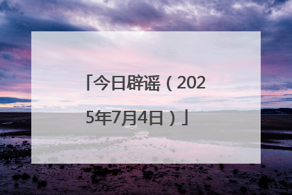 今日辟谣（2025年7月4日）