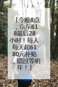 今晚8点，京东618最后28小时！每人每天超6180元补贴，错过等明年！