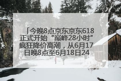 今晚8点京东京东618正式开始“巅峰28小时”疯狂降价高潮，从6月17日晚8点至6月18日24点内最便宜优惠