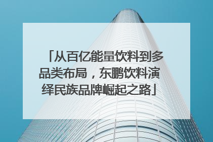 从百亿能量饮料到多品类布局，东鹏饮料演绎民族品牌崛起之路