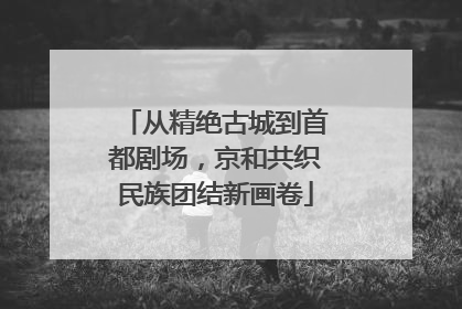 从精绝古城到首都剧场，京和共织民族团结新画卷