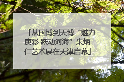 从国博到天博“魅力庚彩 跃动河海”朱炳仁艺术展在天津启幕