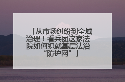 从市场纠纷到全域治理！看兵团这家法院如何织就基层法治 “防护网”