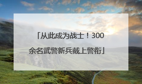 从此成为战士！300余名武警新兵戴上警衔