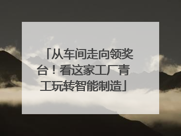 从车间走向领奖台！看这家工厂青工玩转智能制造