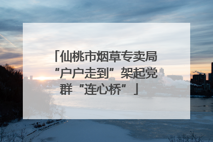 仙桃市烟草专卖局“户户走到”架起党群“连心桥”