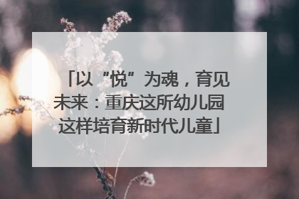以“悦”为魂，育见未来：重庆这所幼儿园这样培育新时代儿童