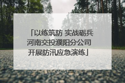 以练筑防 实战砺兵 河南交投濮阳分公司开展防汛应急演练