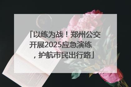 以练为战！郑州公交开展2025应急演练，护航市民出行路