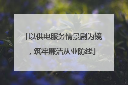 以供电服务情景剧为镜，筑牢廉洁从业防线