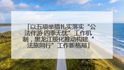 以五项举措扎实落实“公法伴游·四季无忧”工作机制，黑龙江绥化推动构建“法旅同行”工作新格局