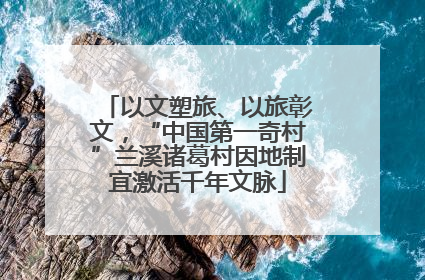 以文塑旅、以旅彰文，“中国第一奇村”兰溪诸葛村因地制宜激活千年文脉