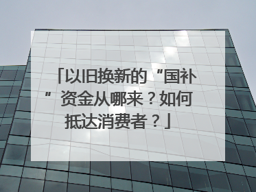 以旧换新的“国补”资金从哪来？如何抵达消费者？