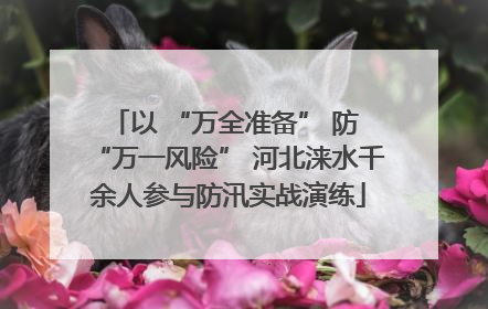 以 “万全准备” 防 “万一风险” 河北涞水千余人参与防汛实战演练