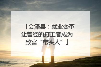 会泽县：就业变革让曾经的打工者成为致富“带头人”