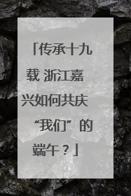 传承十九载 浙江嘉兴如何共庆“我们”的端午？