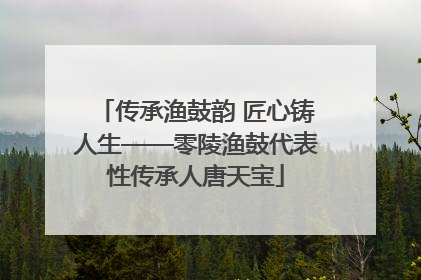 传承渔鼓韵 匠心铸人生——零陵渔鼓代表性传承人唐天宝