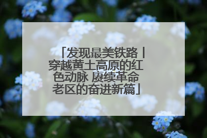 发现最美铁路丨穿越黄土高原的红色动脉 赓续革命老区的奋进新篇