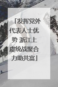 发挥党外代表人士优势 浙江上虞统战聚合力助共富