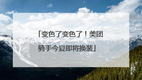 变色了变色了！美团骑手今夏即将换装