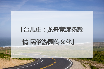 台儿庄：龙舟竞渡扬激情 民俗游园传文化