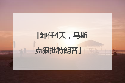 卸任4天，马斯克狠批特朗普